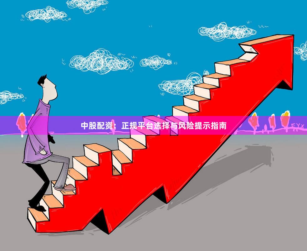 中股配资:正规平台选择与风险提示指南