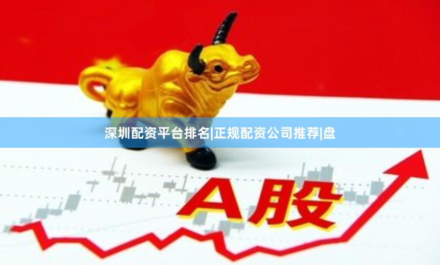 深圳配资平台排名|正规配资公司推荐|盘